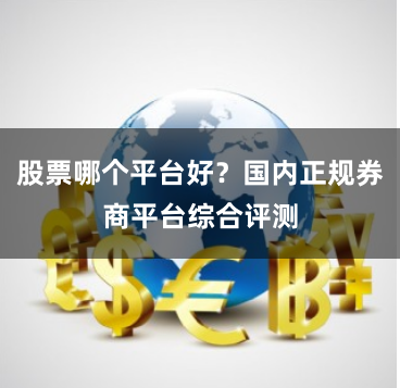 股票哪个平台好？国内正规券商平台综合评测
