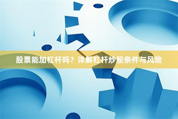 股票能加杠杆吗？详解杠杆炒股条件与风险