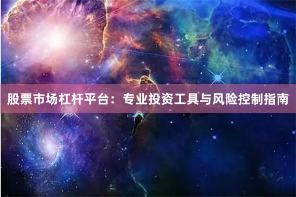 股票市场杠杆平台：专业投资工具与风险控制指南