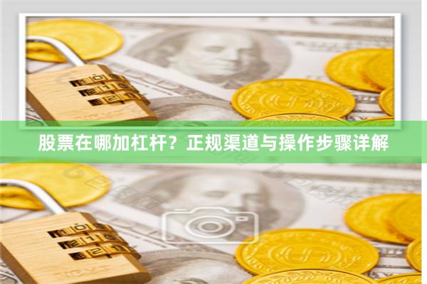 股票在哪加杠杆？正规渠道与操作步骤详解