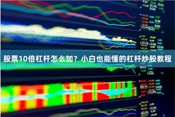 股票10倍杠杆怎么加？小白也能懂的杠杆炒股教程