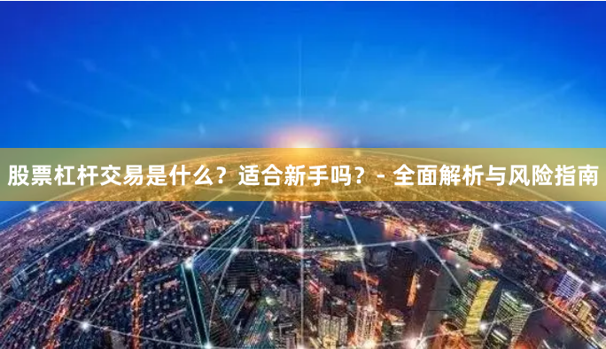 股票杠杆交易是什么？适合新手吗？- 全面解析与风险指南