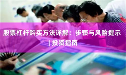 股票杠杆购买方法详解：步骤与风险提示 | 投资指南