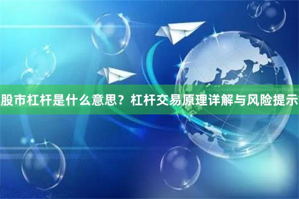 股市杠杆是什么意思？杠杆交易原理详解与风险提示