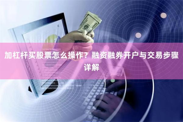 加杠杆买股票怎么操作？融资融券开户与交易步骤详解