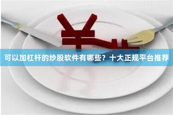 可以加杠杆的炒股软件有哪些？十大正规平台推荐