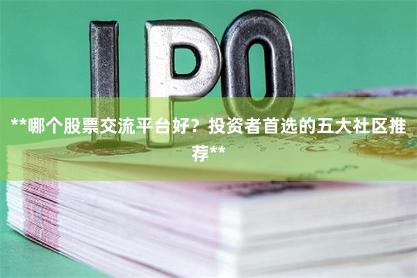 **哪个股票交流平台好？投资者首选的五大社区推荐**