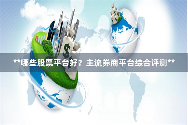 **哪些股票平台好？主流券商平台综合评测**