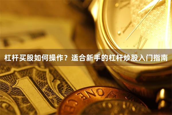 杠杆买股如何操作？适合新手的杠杆炒股入门指南