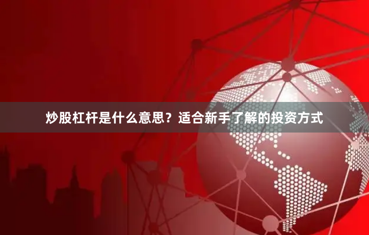 炒股杠杆是什么意思？适合新手了解的投资方式