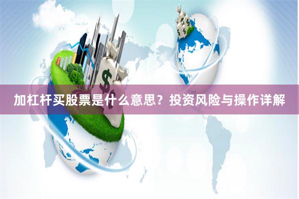 加杠杆买股票是什么意思？投资风险与操作详解