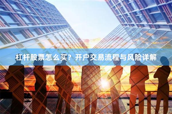 杠杆股票怎么买？开户交易流程与风险详解
