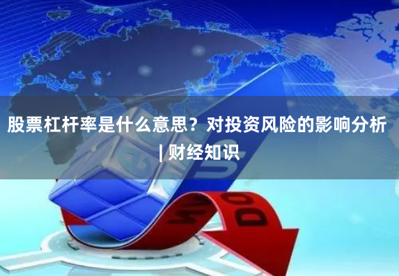 股票杠杆率是什么意思？对投资风险的影响分析 | 财经知识