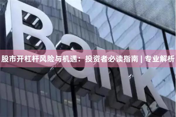 股市开杠杆风险与机遇：投资者必读指南 | 专业解析