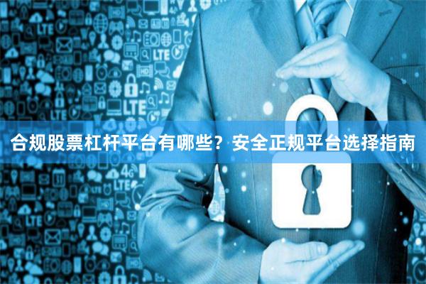 合规股票杠杆平台有哪些？安全正规平台选择指南