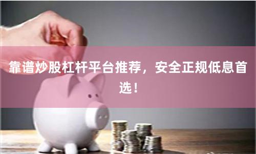 靠谱炒股杠杆平台推荐，安全正规低息首选！
