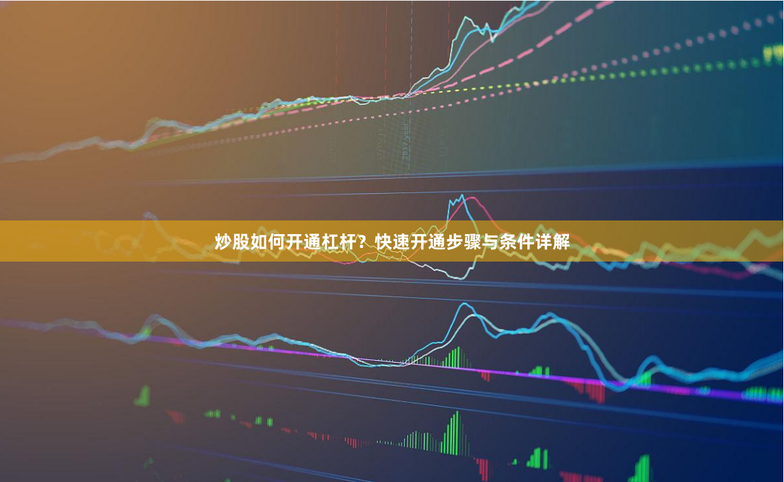 炒股如何开通杠杆？快速开通步骤与条件详解