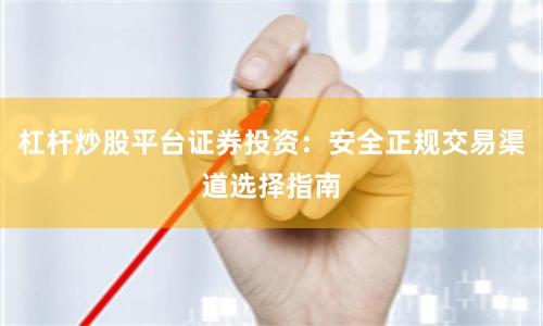 杠杆炒股平台证券投资：安全正规交易渠道选择指南