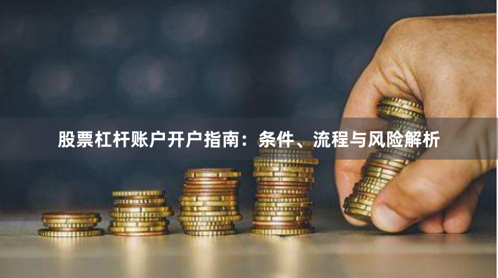 股票杠杆账户开户指南：条件、流程与风险解析