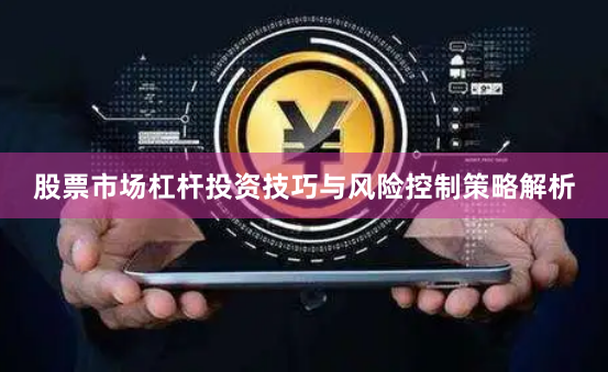 股票市场杠杆投资技巧与风险控制策略解析