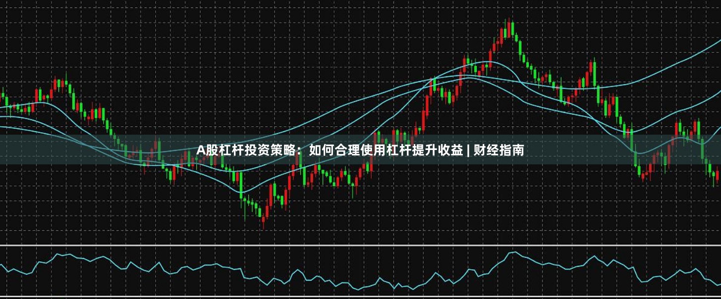 A股杠杆投资策略：如何合理使用杠杆提升收益 | 财经指南