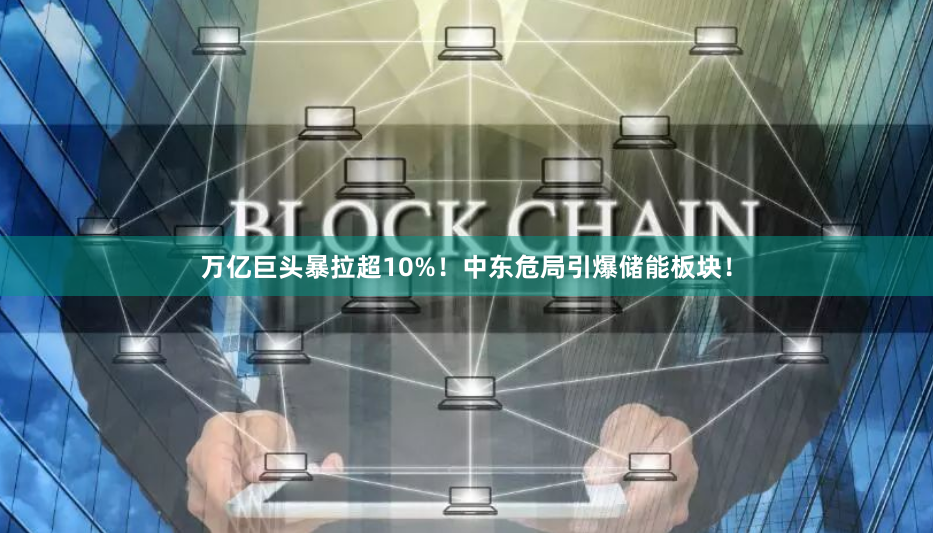 万亿巨头暴拉超10%！中东危局引爆储能板块！