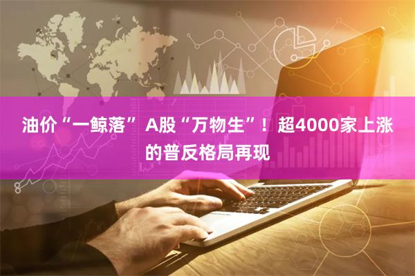 油价“一鲸落” A股“万物生”！超4000家上涨的普反格局再现