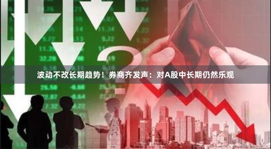 波动不改长期趋势！券商齐发声：对A股中长期仍然乐观