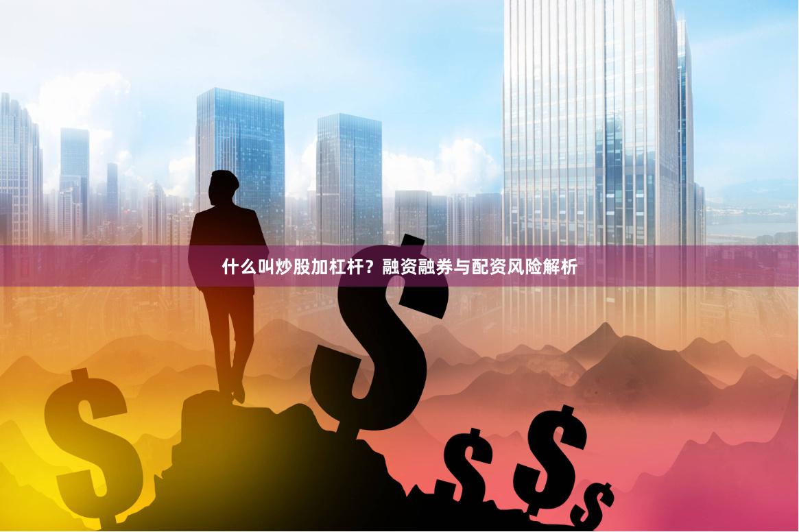 什么叫炒股加杠杆？融资融券与配资风险解析
