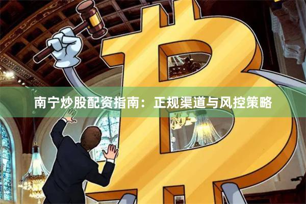 南宁炒股配资指南：正规渠道与风控策略